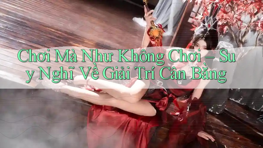 Chơi Mà Như Không Chơi – Suy Nghĩ Về Giải Trí Cân Bằng
