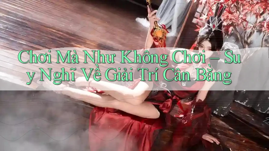 Chơi Mà Như Không Chơi – Suy Nghĩ Về Giải Trí Cân Bằng