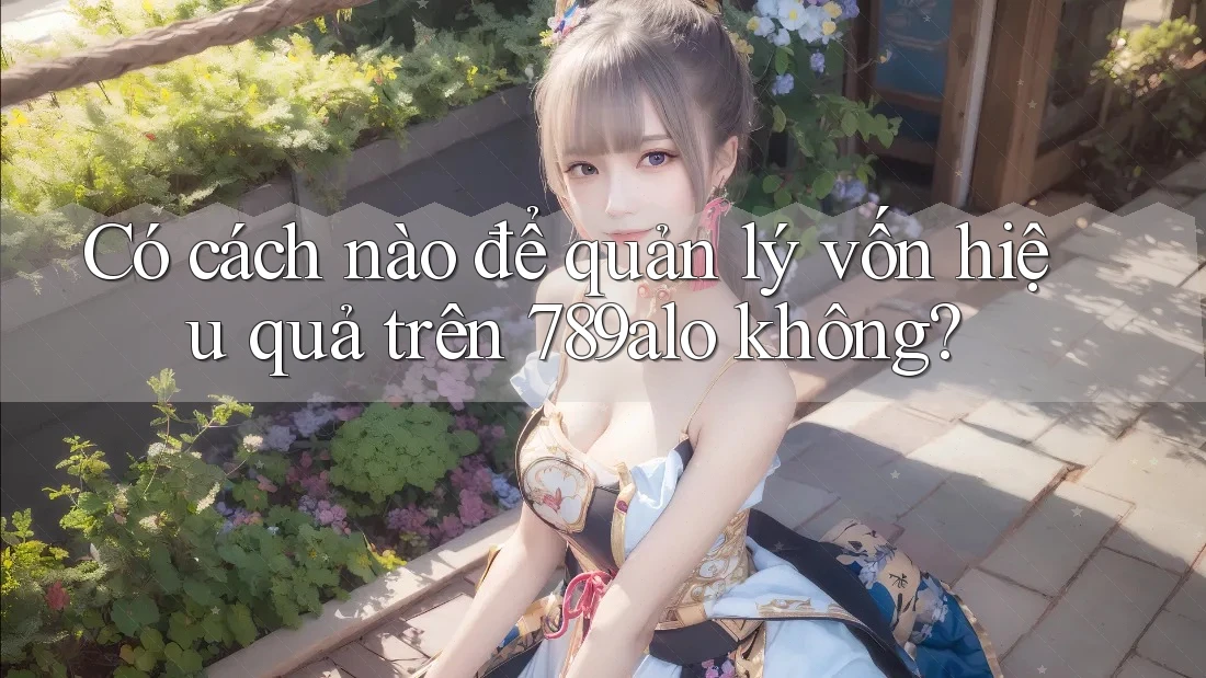 Có cách nào để quản lý vốn hiệu quả trên 789alo không?