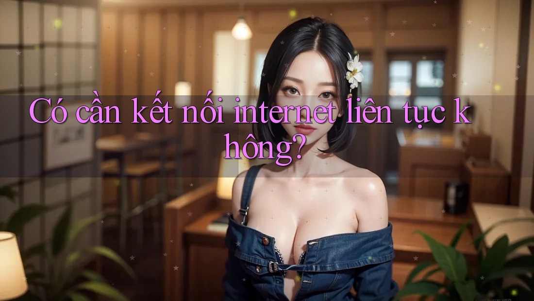 Có cần kết nối internet liên tục không?