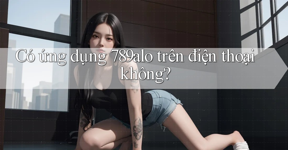 Có ứng dụng 789alo trên điện thoại không?