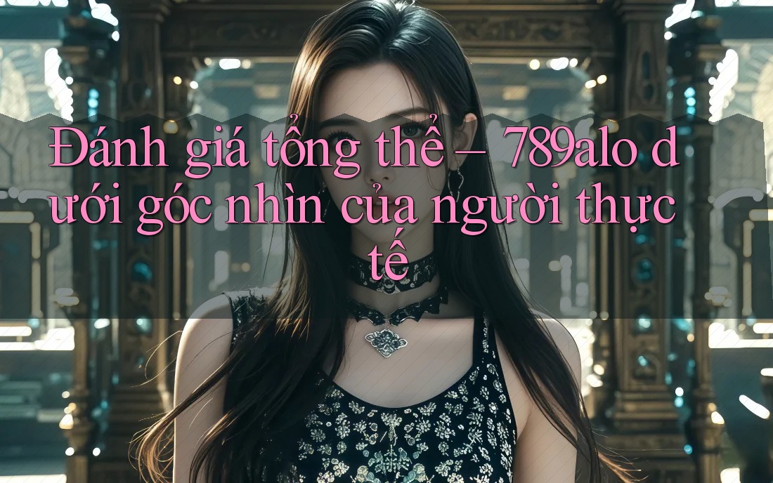 Đánh giá tổng thể – 789alo dưới góc nhìn của người thực tế