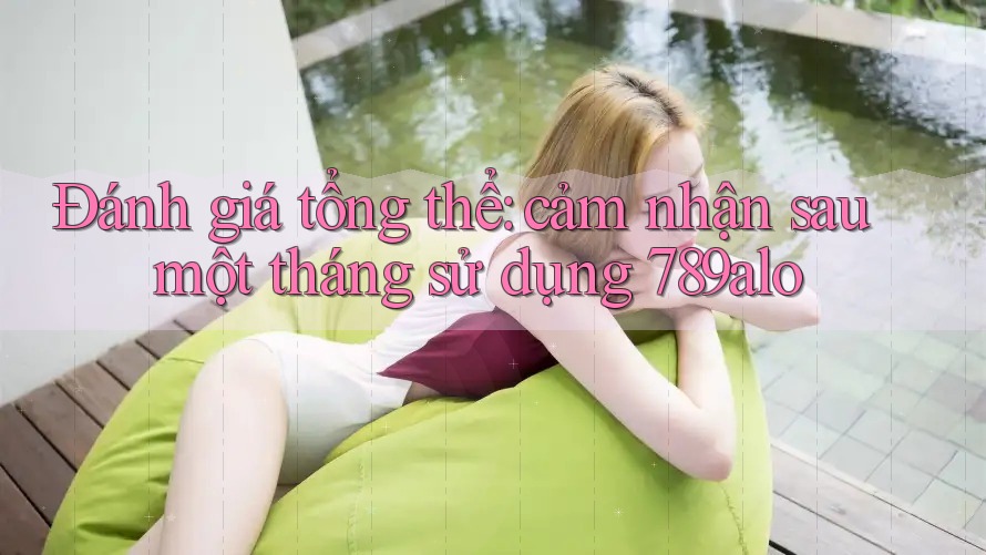 Đánh giá tổng thể: cảm nhận sau một tháng sử dụng 789alo