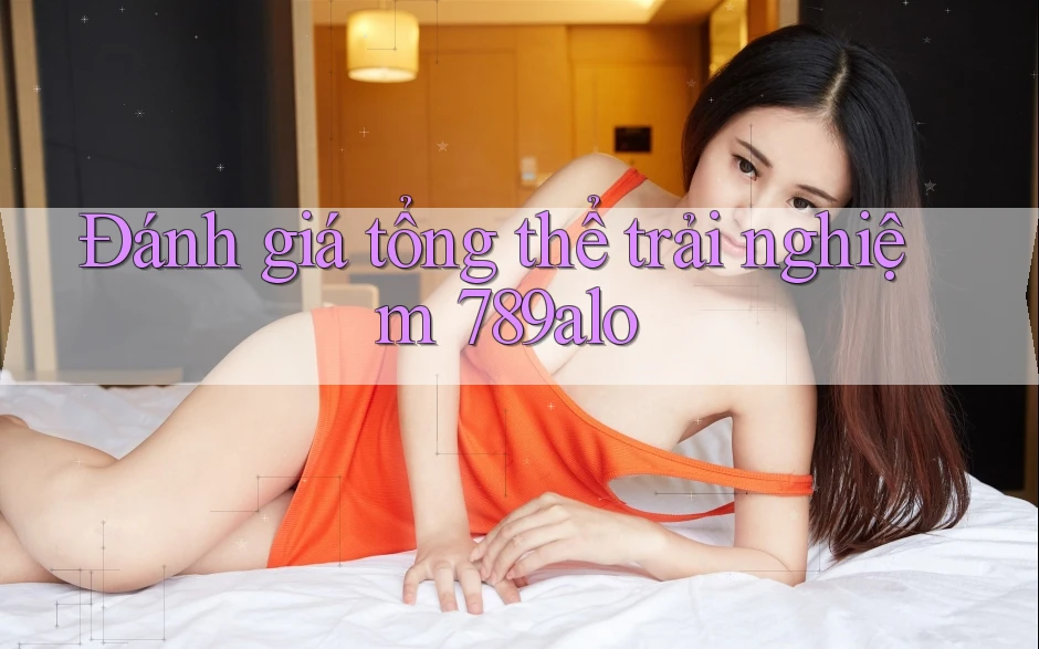 Đánh giá tổng thể trải nghiệm 789alo