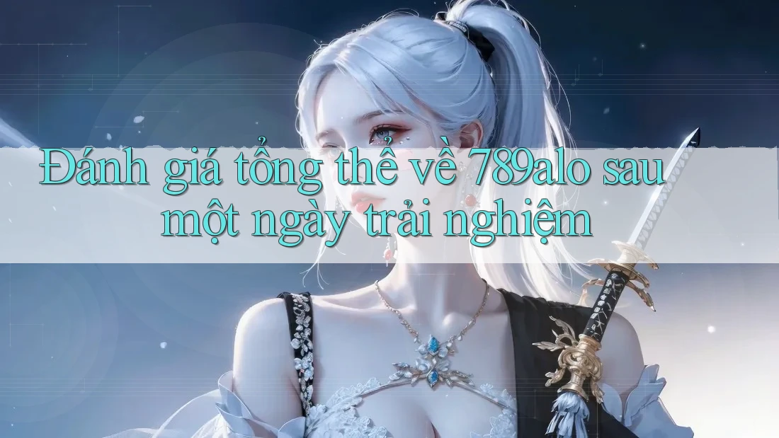 Đánh giá tổng thể về 789alo sau một ngày trải nghiệm