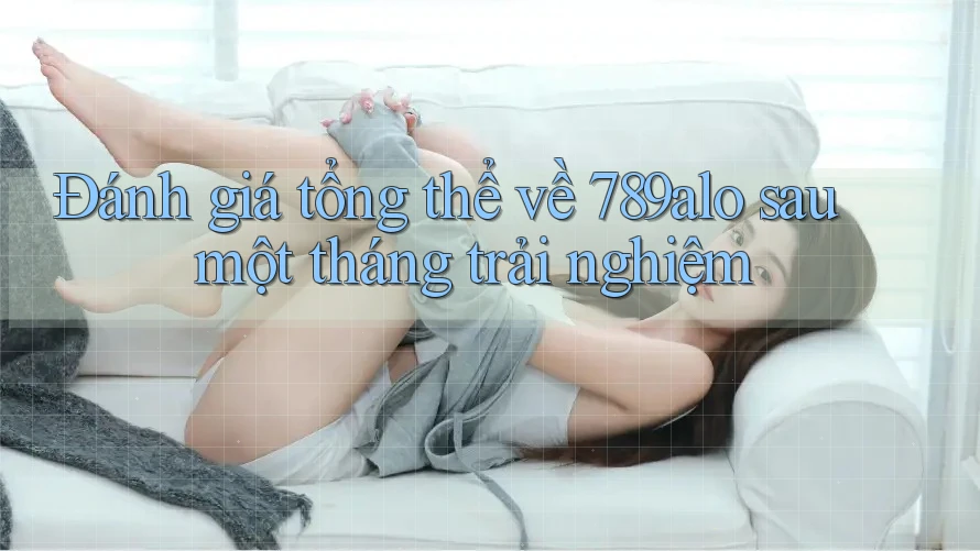 Đánh giá tổng thể về 789alo sau một tháng trải nghiệm