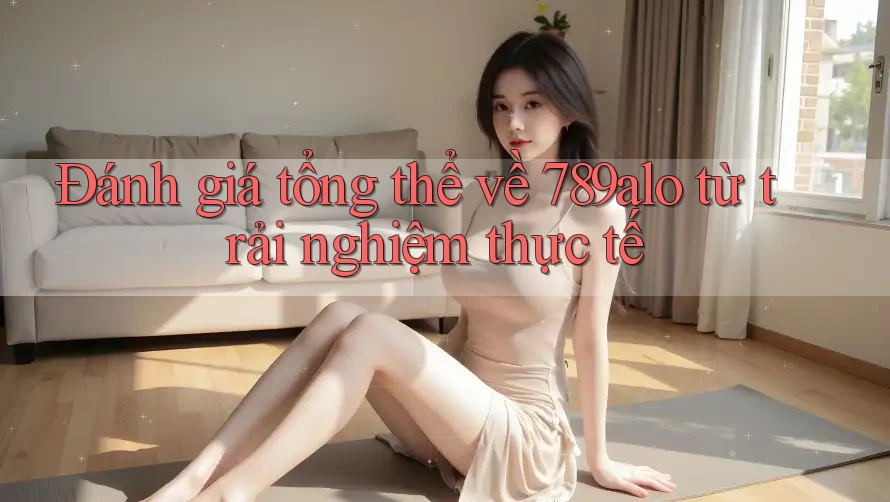 Đánh giá tổng thể về 789alo từ trải nghiệm thực tế Đánh giá tổng thể về 789alo từ trải nghiệm thực tế