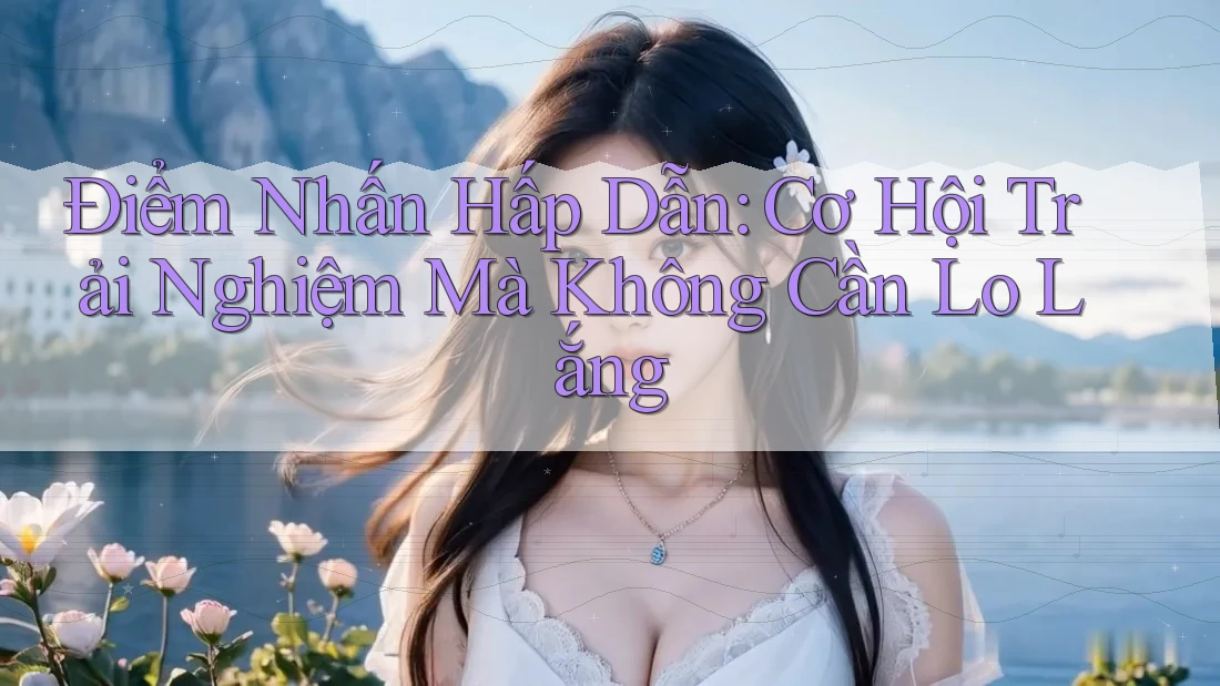 Điểm Nhấn Hấp Dẫn: Cơ Hội Trải Nghiệm Mà Không Cần Lo Lắng