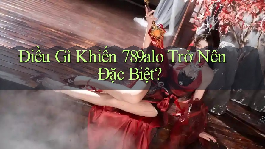 Điều Gì Khiến 789alo Trở Nên Đặc Biệt?