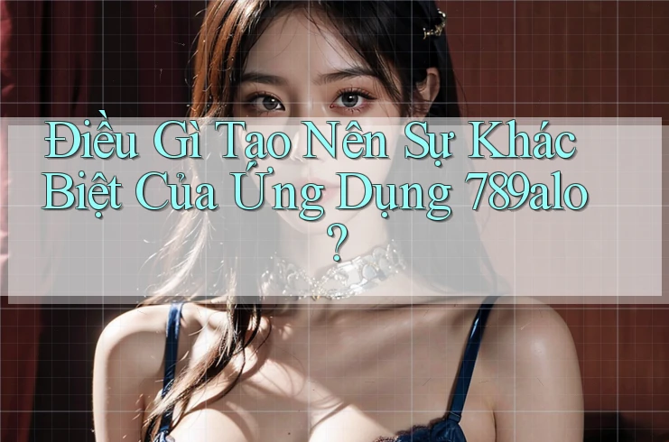 Điều Gì Tạo Nên Sự Khác Biệt Của Ứng Dụng 789alo?
