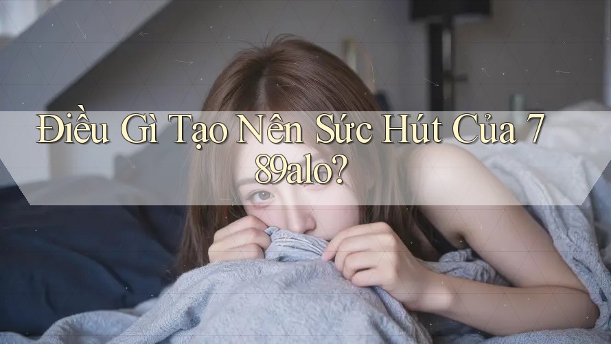 Điều Gì Tạo Nên Sức Hút Của 789alo?