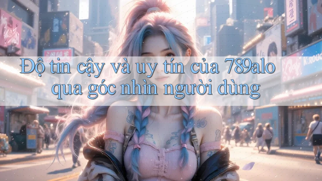 Độ tin cậy và uy tín của 789alo qua góc nhìn người dùng Độ tin cậy và uy tín của 789alo qua góc nhìn người dùng