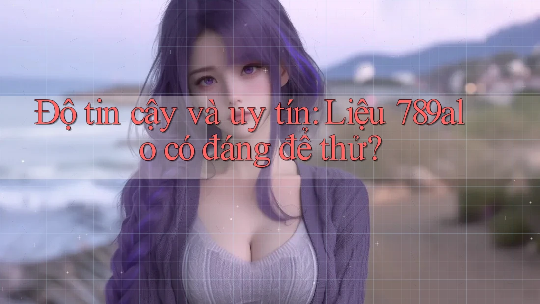Độ tin cậy và uy tín: Liệu 789alo có đáng để thử?