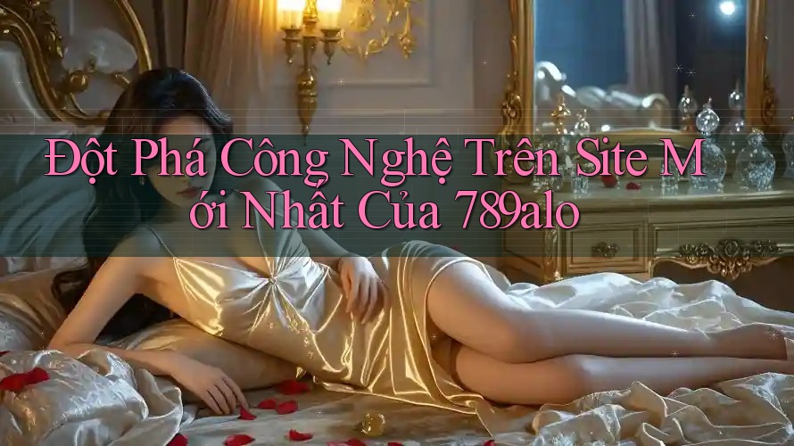 Đột Phá Công Nghệ Trên Site Mới Nhất Của 789alo
