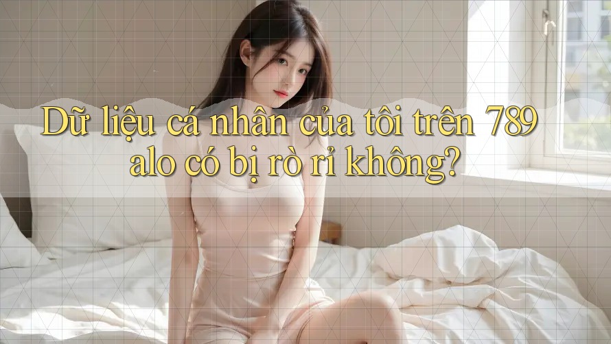 Dữ liệu cá nhân của tôi trên 789alo có bị rò rỉ không?
