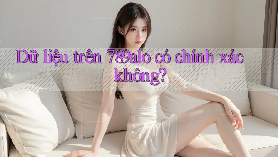 Dữ liệu trên 789alo có chính xác không?