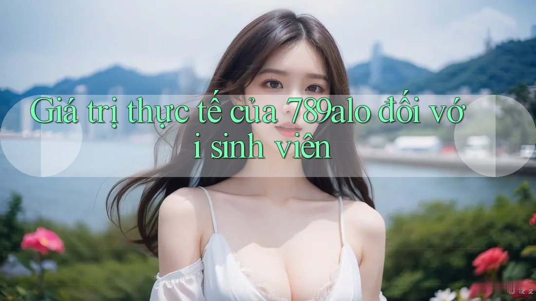 Giá trị thực tế của 789alo đối với sinh viên