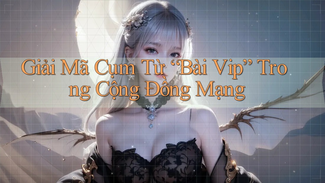 Giải Mã Cụm Từ “Bài Vip” Trong Cộng Đồng Mạng