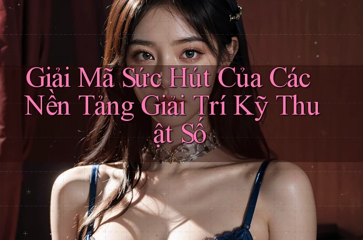 Giải Mã Sức Hút Của Các Nền Tảng Giải Trí Kỹ Thuật Số