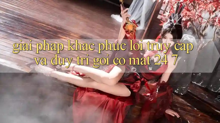 Giải Pháp Khắc Phục Lỗi Truy Cập Và Duy Trì Gọi có mặt 24/7