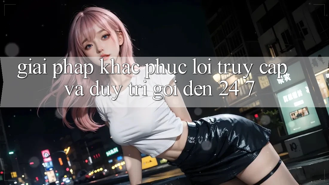 Giải Pháp Khắc Phục Lỗi Truy Cập Và Duy Trì Gọi đến 24/7 Giải Pháp Khắc Phục Lỗi Truy Cập Và Duy Trì Gọi đến 24/7