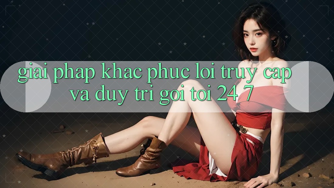 Giải Pháp Khắc Phục Lỗi Truy Cập Và Duy Trì Gọi tới 24/7