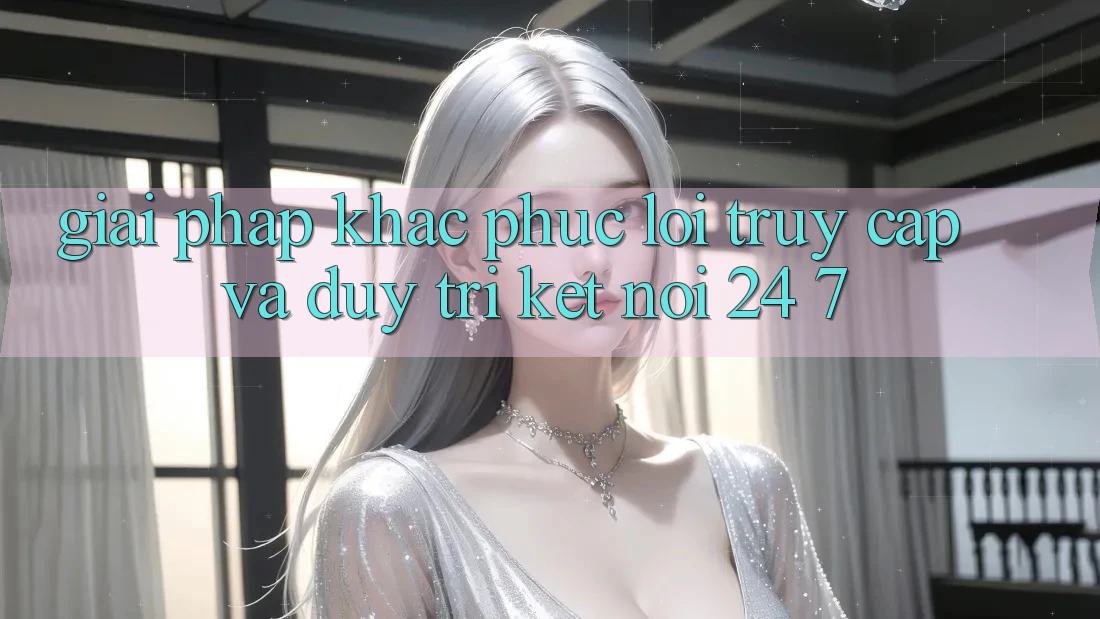 Giải Pháp Khắc Phục Lỗi Truy Cập Và Duy Trì Kết Nối 24/7 Giải Pháp Khắc Phục Lỗi Truy Cập Và Duy Trì Kết Nối 24/7