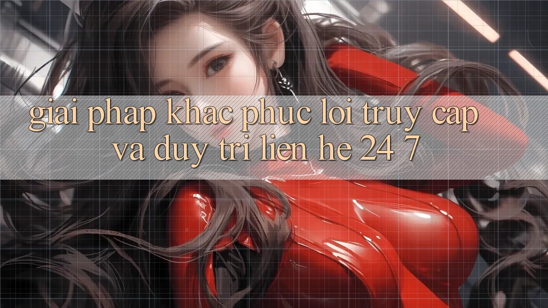 Giải Pháp Khắc Phục Lỗi Truy Cập Và Duy Trì Liên hệ 24/7