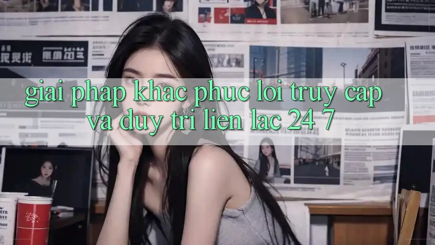 Giải Pháp Khắc Phục Lỗi Truy Cập Và Duy Trì Liên lạc 24/7
