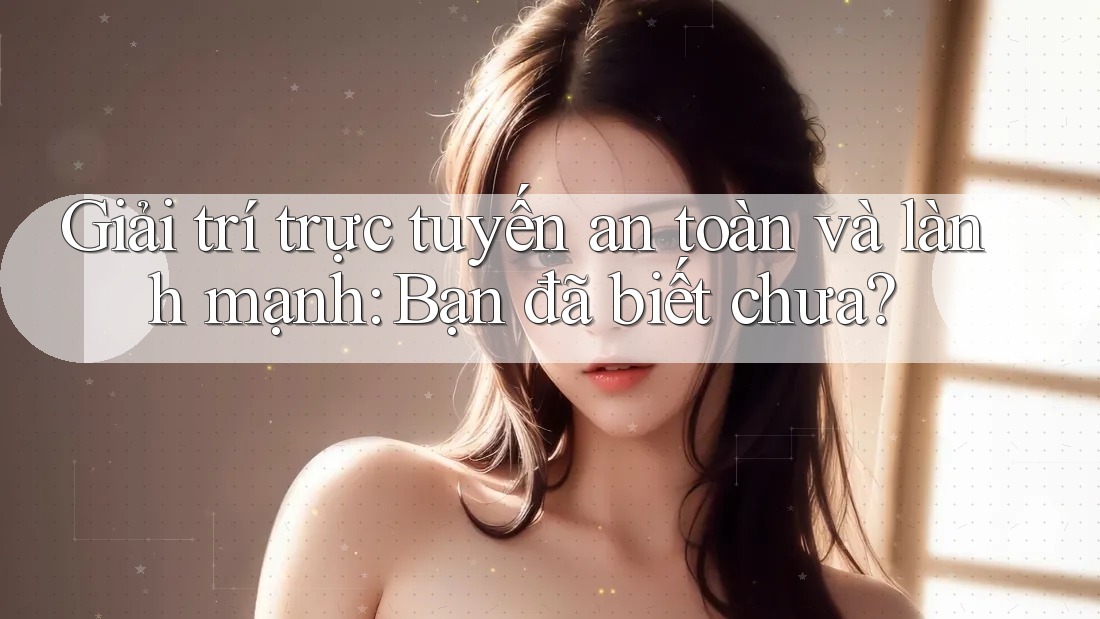 Giải trí trực tuyến an toàn và lành mạnh: Bạn đã biết chưa?