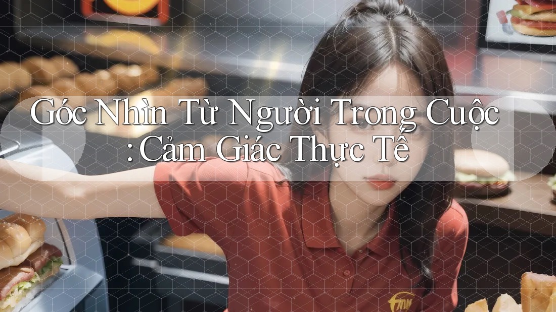 Góc Nhìn Từ Người Trong Cuộc: Cảm Giác Thực Tế
