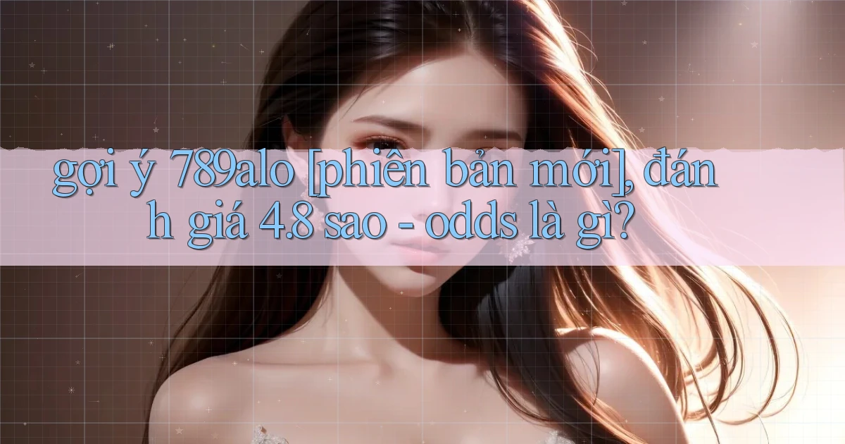 gợi ý 789alo [phiên bản mới], đánh giá 4.8 sao   odds là gì