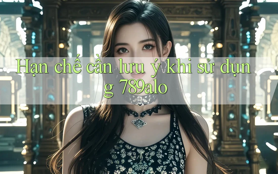 Hạn chế cần lưu ý khi sử dụng 789alo