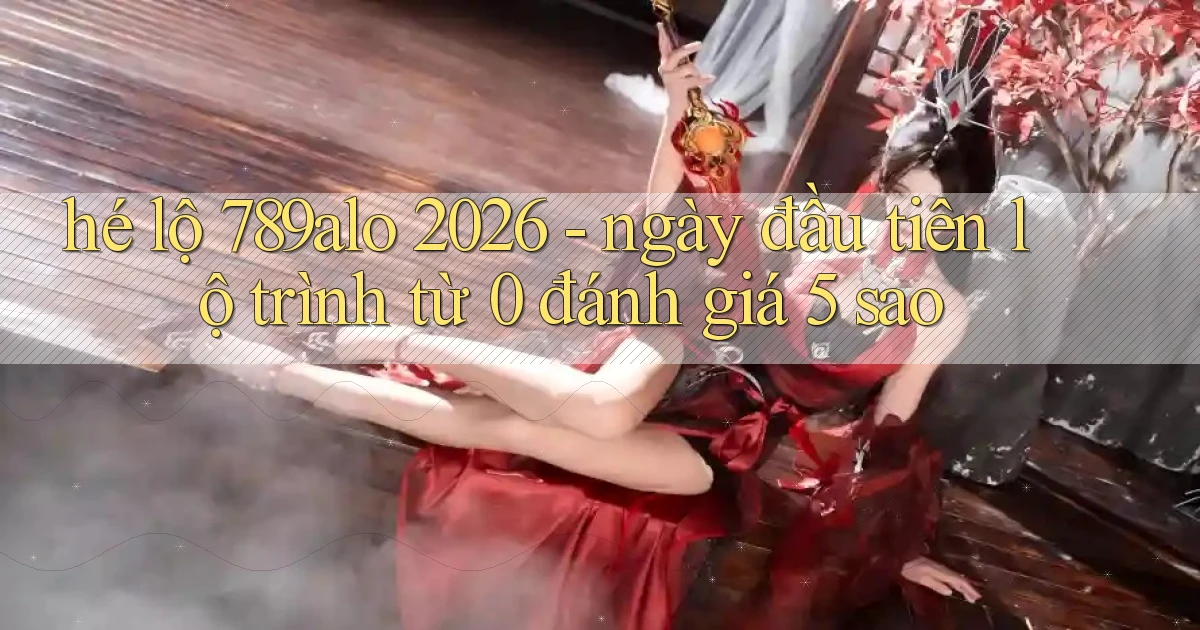 hé lộ 789alo 2026   ngày đầu tiên lộ trình từ 0 đánh giá 5 sao