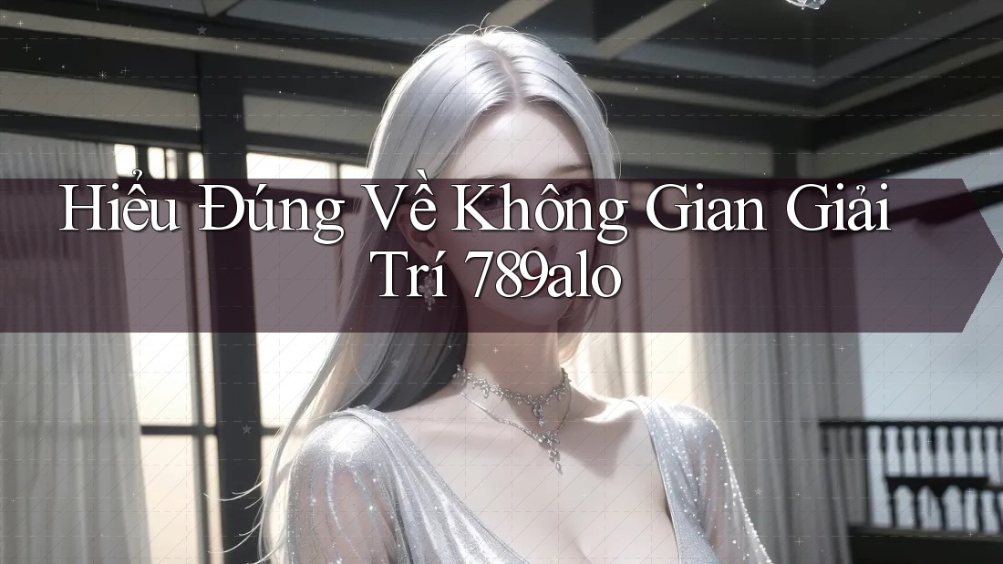 Hiểu Đúng Về Không Gian Giải Trí 789alo