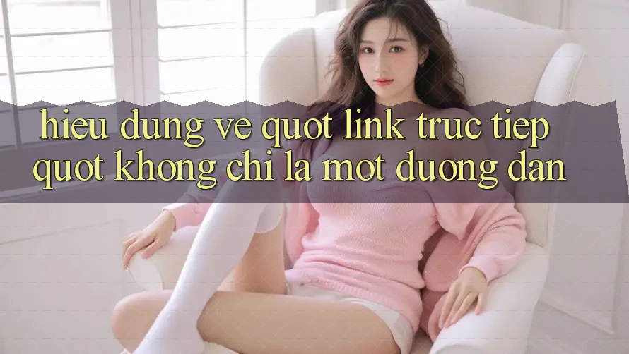 Hiểu Đúng Về " Link Trực Tiếp" : Không Chỉ Là Một Đường Dẫn