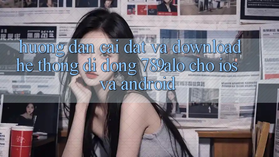 Hướng Dẫn Cài đặt Và Download Hệ thống di động 789alo Cho iOS Và Android
