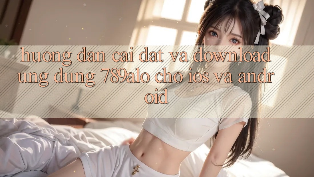Hướng Dẫn Cài đặt Và Download Ứng Dụng 789alo Cho iOS Và Android