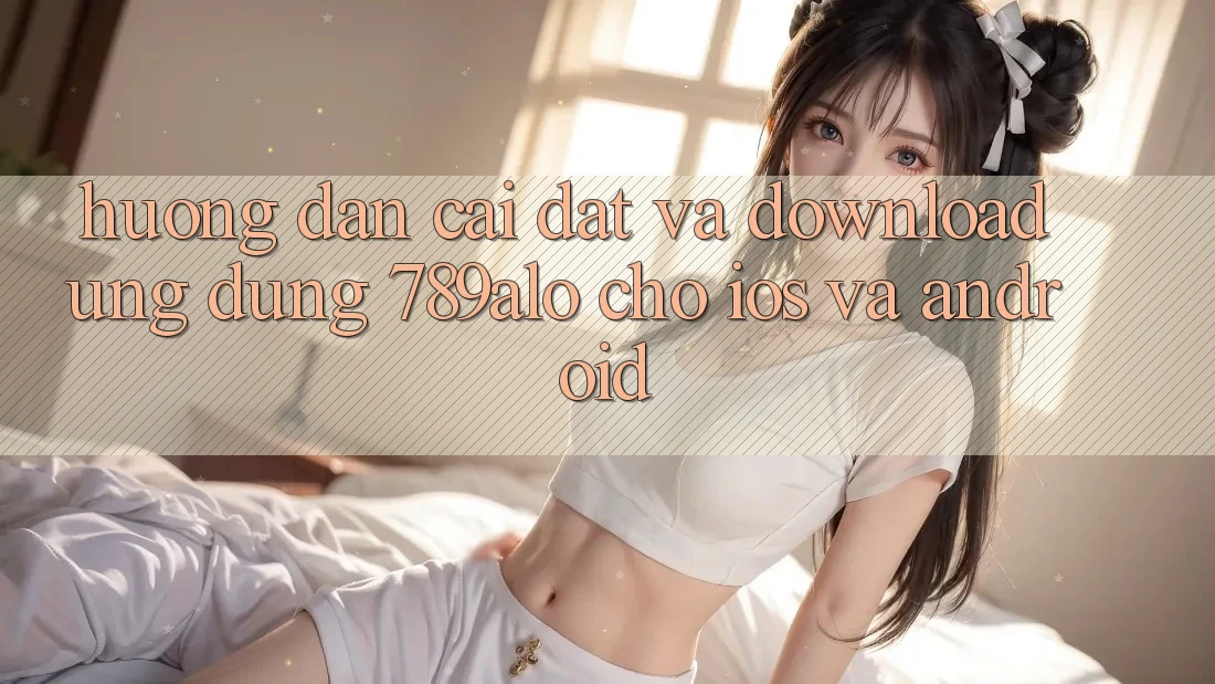 Hướng Dẫn Cài đặt Và Download Ứng Dụng 789alo Cho iOS Và Android Hướng Dẫn Cài đặt Và Download Ứng Dụng 789alo Cho iOS Và Android
