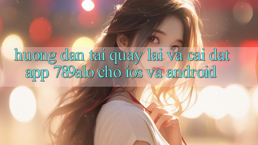 Hướng dẫn Tải quay lại Và Cài Đặt App 789alo Cho iOS Và Android