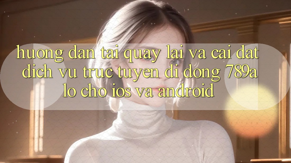 Hướng Dẫn Tải quay lại Và Cài Đặt Dịch vụ trực tuyến di động 789alo Cho iOS Và Android