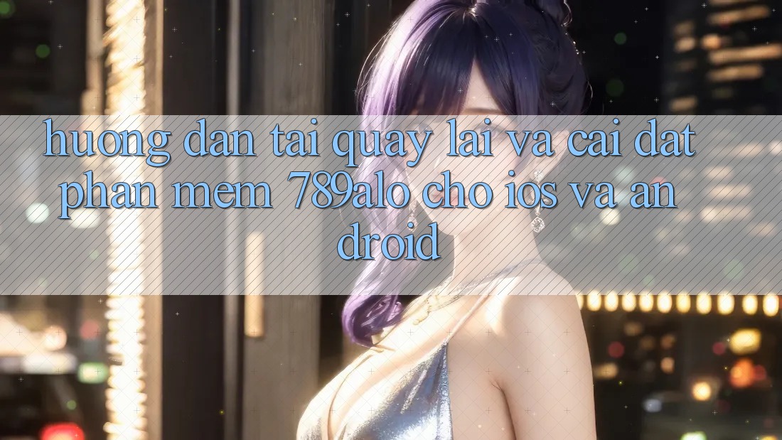 Hướng Dẫn Tải quay lại Và Cài Đặt Phần mềm 789alo Cho iOS Và Android