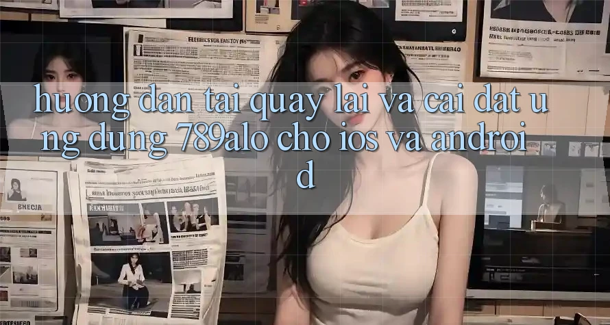 Hướng Dẫn Tải quay lại Và Cài Đặt Ứng Dụng 789alo Cho iOS Và Android