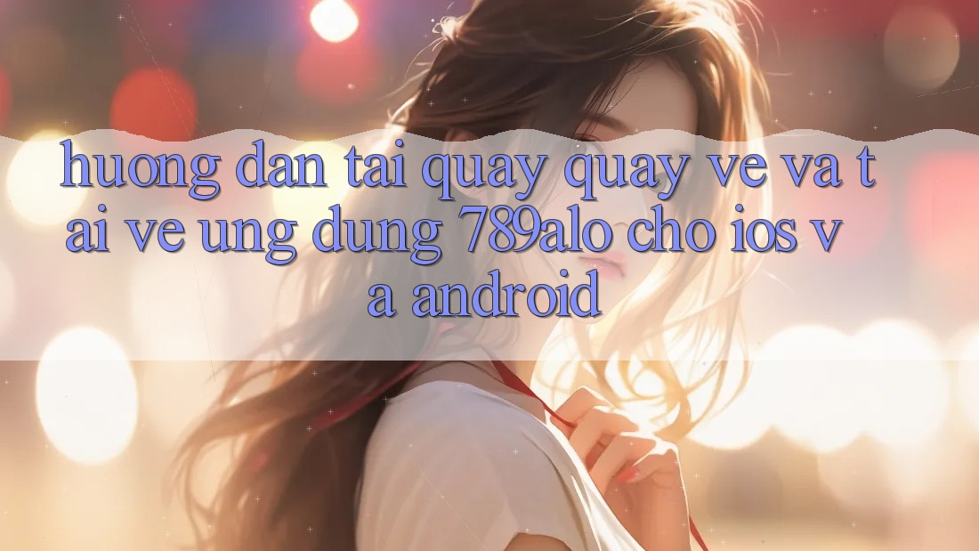Hướng Dẫn Tải quay quay về Và Tải về Ứng Dụng 789alo Cho iOS Và Android