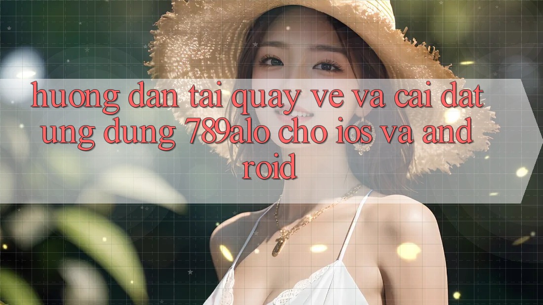 Hướng Dẫn Tải quay về Và Cài Đặt Ứng Dụng 789alo Cho iOS Và Android