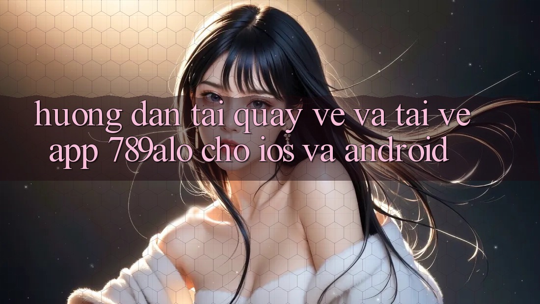Hướng Dẫn Tải quay về Và Tải về App 789alo Cho iOS Và Android Hướng Dẫn Tải quay về Và Tải về App 789alo Cho iOS Và Android