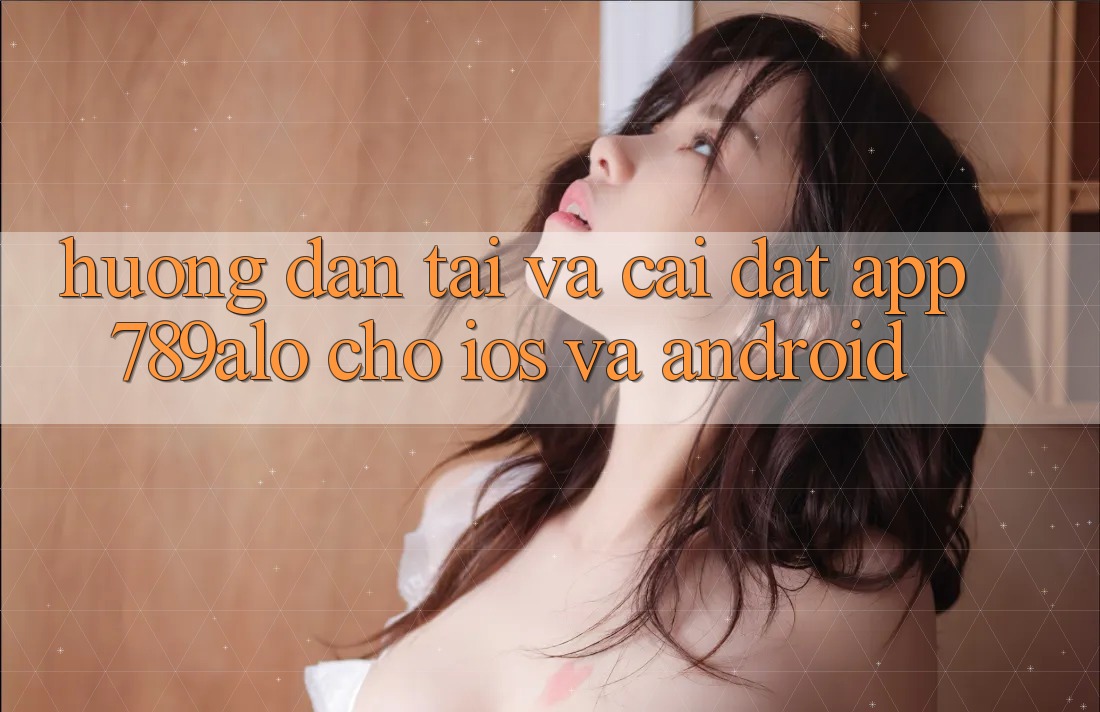 Hướng Dẫn Tải Và Cài Đặt App 789alo Cho iOS Và Android
