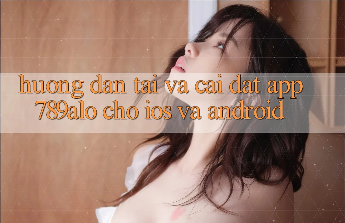 Hướng Dẫn Tải Và Cài Đặt App 789alo Cho iOS Và Android
