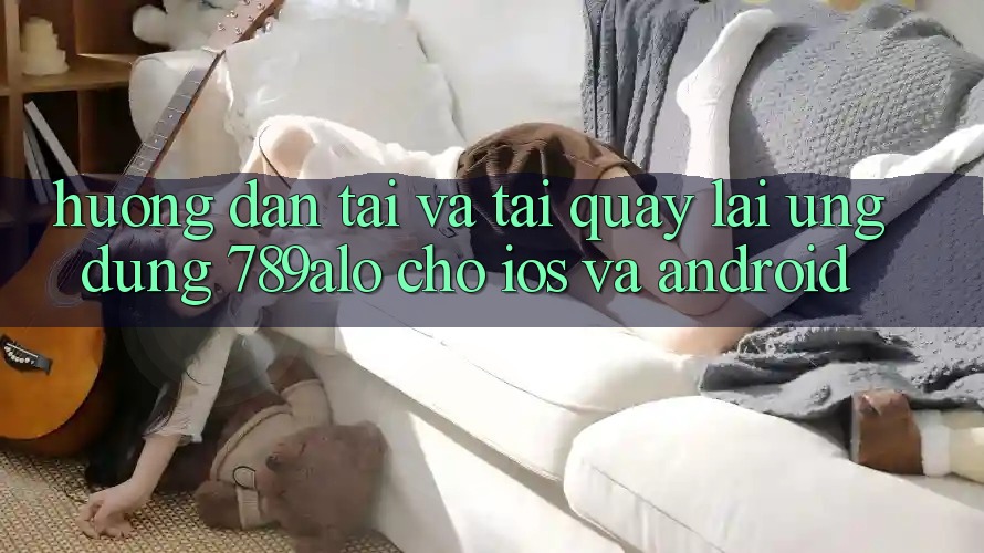 Hướng Dẫn Tải Và Tải quay lại Ứng dụng 789alo Cho iOS Và Android