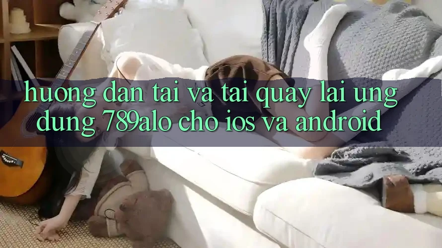 Hướng Dẫn Tải Và Tải quay lại Ứng Dụng 789alo Cho iOS Và Android